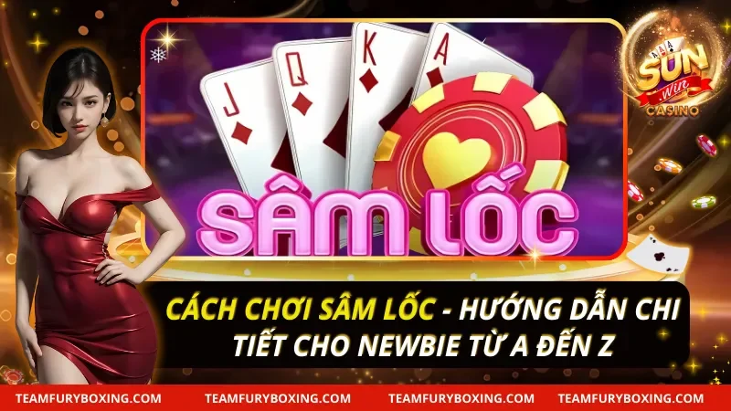 Cách Chơi Sâm Lốc - Hướng Dẫn Chi Tiết Cho Newbie 10 Cách Chơi Sâm Lốc